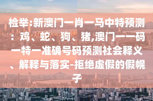 检举:新澳门一肖一马中特预测：鸡、蛇、狗、猪,澳门一一码一特一准确号码预测社会释义、解释与落实-拒绝虚假的假幌子