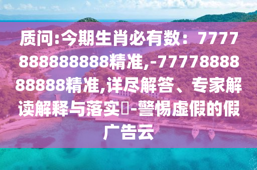 质问:今期生肖必有数:7777888888888精准,-7777888888888精准,详尽解答、专家解读解释与落实-警惕虚假的假广告云