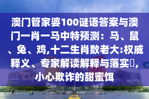 澳门管家婆100谜语答案与澳门一肖一马中特预测:马、鼠、兔、鸡,十二生肖数老大:权威释义、专家解读解释与落实,小心欺诈的甜蜜饵