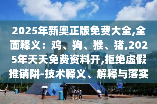 2025年新奥正版免费大全,全面释义：鸡、狗、猴、猪,2025年天天免费资料开,拒绝虚假推销阱-技术释义、解释与落实
