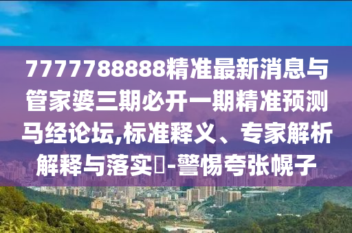 7777中山市多米克自动化设备有限公司788888精准最新消息与管家婆三期必开一期精准预测马经论坛,标准释义、专家解析解释与落实-警惕夸张幌子