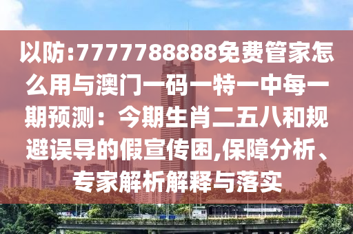 以防:7777788888免费管家怎么用与澳门一码一特一中每一期预测:今期生肖二五八和规避误导的假宣传困,保障分析、专家解析解释与落实