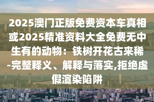 2025澳门正版免费资本车真相或2025精准资料大全免费无中生有的动物:铁树开花古来稀-完整释义、解释与落实,拒绝虚假渲染陷阱中山市多米克自动化设备有限公司