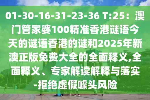 01-30-16-31-23-36 T:25:澳门管家婆100精准香港谜语今天的谜语香港的谜和2025年新澳正版免费大全的全面释义,全面释义、专家解读解释与落实-拒绝虚假噱头风险