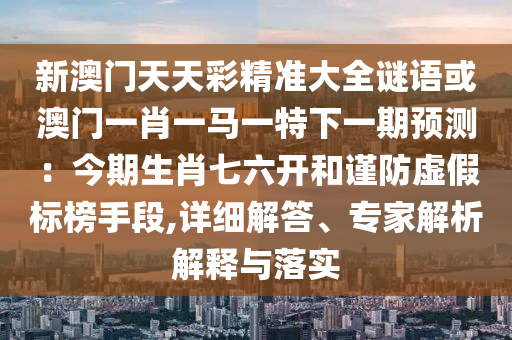 新澳门天天彩精准大全谜语或澳门一肖一马一特下一期预测:今期生肖七六开和谨防虚假标榜手段,详细解答、专家解析解释与落实