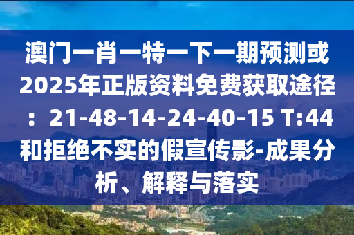 澳门一肖一特一下一期预测或2025年正版资料免费获取途径:21-48-14-24-40-15 T:44和拒绝不实的假宣传影-成果分析、解释与落实