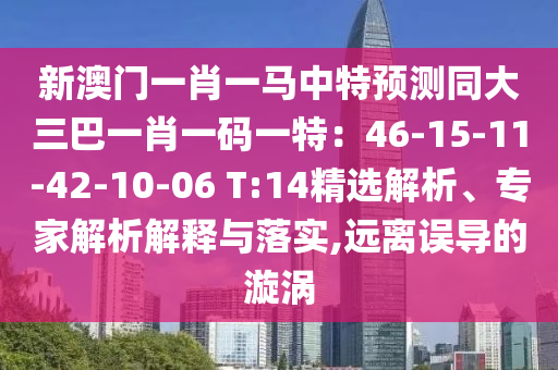 新澳门一肖一马中特预测同大三巴一肖一码一特：46-15-11-42-10-06 T:14精选解析、专家解析解释与落实,远离误导的漩涡