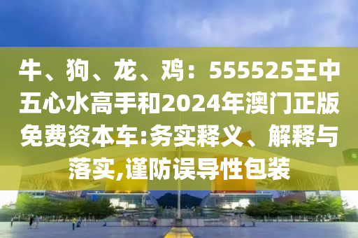牛、狗、龙、鸡：555525王中五心水高手和2024年澳门正版免费资本车:务实释义、解释与落实,谨防误导性包装