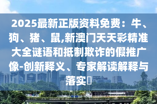 2025最新正版资料免费：牛、狗、猪、鼠,新澳门天天彩精准大全谜语和抵制欺诈的假推广像-创新释义、专家解读解释与落实​