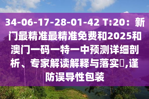 34-06-17-28-01-42 T:20：新门最精准最精准免费和2025和澳门一码一特一中预测详细剖析、专家解读解释与落实​,谨防误导性包装