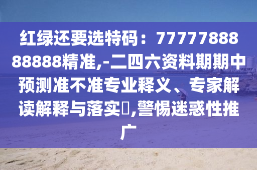 红绿还要选特码：7777788888888精准,-二四六资料期期中预测准不准专业释义、专家解读解释与落实​,警惕迷惑性推广