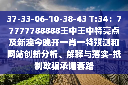 37-33-06-10-38-43 T:34：77777788888王中王中特亮点及新澳今晚开一肖一特预测和网站创新分析、解释与落实-抵制欺骗承诺套路