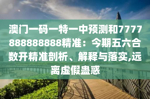 澳门一码一特一中预测和7777888888888精准：今期五六合数开精准剖析、解释与落实,远离虚假蛊惑