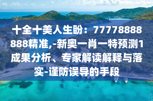 十全十美人生盼：77778888888精准,-新奥一肖一特预测1成果分析、专家解读解释与落实-谨防误导的手段