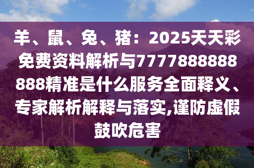 羊、鼠、兔、猪：2025天天彩免费资料解析与7777888888888精准是什么服务全面释义、专家解析解释与落实,谨防虚假鼓吹危害