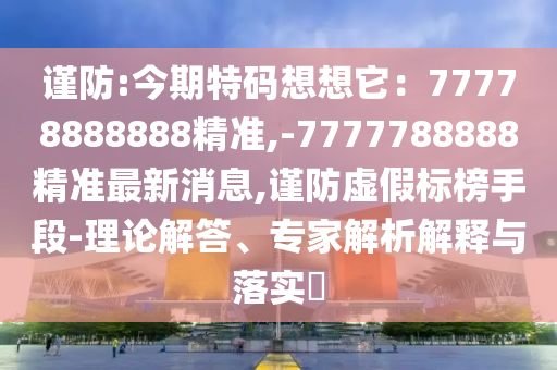 谨防:今期特码想想它：77778888888精准,-7777788888精准最新消息,谨防虚假标榜手段-理论解答、专家解析解释与落实​