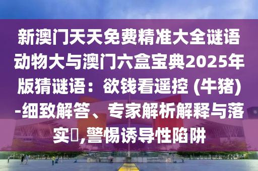 新澳门天天免费精准大全谜语动物大与澳门六盒宝典2025年版猜谜语：欲钱看遥控 (牛猪)-细致解答、专家解析解释与落实​,警惕诱导性陷阱