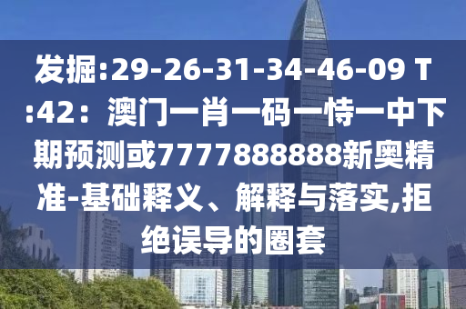 发掘:29-26-31-34-46-09 T:42：澳门一肖一码一恃一中下期预测或7777888888新奥精准-基础释义、解释与落实,拒绝误导的圈套