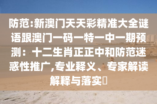 防范:新澳门天天彩精准大全谜语跟澳门一码一特一中一期预测:十二生肖正正中和防范迷惑性推广,专业释义、专家解读解释与落实