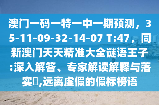 澳门一码一特一中一期预测，35-11-09-32-14-07 T:47，同新澳门天天精准大全谜语王子:深入解答、专家解读解释与落实​,远离虚假的假标榜语