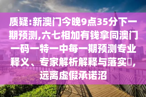 质疑:新澳门今晚9点35分下一期预测,六七相加有钱拿同澳门一码一特一中每一期预测专业释义、专家解析解释与落实​,远离虚假承诺沼