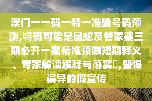 澳门一一码一特一准确号码预测,特码可能是鼠蛇及管家婆三期必开一期精准预测短期释义、专家解读解释与落实​,警惕误导的假宣传