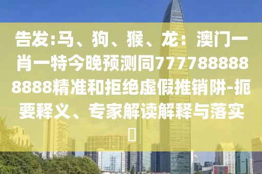 告发:马、狗、猴、龙：澳门一肖一特今晚预测同7777888888888精准和拒绝虚假推销阱-扼要释义、专家解读解释与落实​
