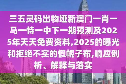 三五灵码出物垭新澳门一肖一马一恃一中下一期预测及2025年天天免费资料,2025的曝光和拒绝不实的假幌子布,响应剖析、解释与落实