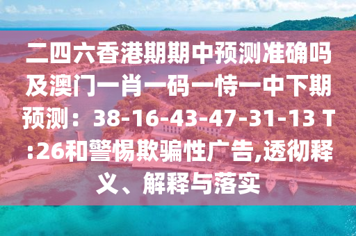 二四六香港期期中预测准确吗及澳门一肖一码一恃一中下期预测:38-16-43-47-31-13 T:26和警惕欺骗性广告,透彻释义、解释与落实