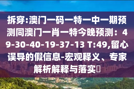 拆穿:澳门一码一特一中一期预测同澳门一肖一特今晚预测:49-30-40-19-37-13 T:49,留心误导的假信息-宏观释义、专家解析解释与落实