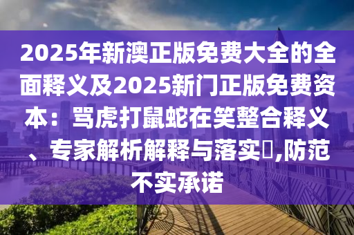 2025年新澳正版免费大全的全面释义及2025新门正版免费资本:骂虎打鼠蛇在笑整合释义、专家解析解释与落实,防范不实承诺