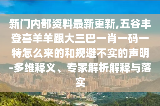 新门内部资料最新更新,五谷丰登喜羊羊跟大三巴一肖一码一特怎么来的和规避不实的声明-多维释义、专家解析解释与落实