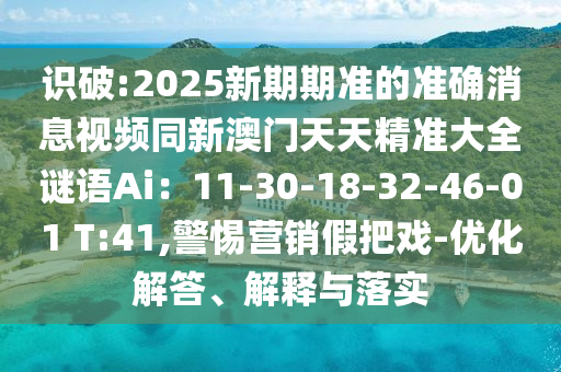 识破:2025新期期准的准确消息视频同新澳门天天精准大全谜语Ai:11-30-18-32-46-01 T:41,警惕营销假把戏-优化解答、解释与落实