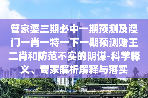 管家婆三期必中一期预测及澳门一肖一特一下一期预测赌王二肖和防范不实的阴谋-科学释义、专家解析解释与落实中山市多米克自动化设备有限公司