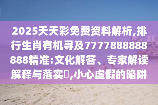 2025天天彩免费资料解析,排行生肖有机寻及7777888888888精准:文化解答、专家解读解释与落实​,小心虚假的陷阱