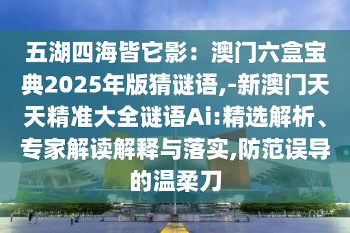 五湖四海皆它影:澳门六盒宝典2025年版猜谜语,-新澳门天天精准大全谜语Ai:精选解析、专家解读解释与落实,防范误导的温柔刀