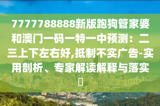 7777788888新版跑狗管家婆和澳门一码一特一中预测:二三上下左右好,抵制不实广告-实用剖析、专家解读解释与落实