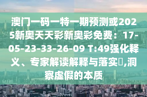 澳门一码一特一期预测或2025新奥天天彩新奥彩免费:17-05-23-33-26-09 T:49强化释义、专家解读解释与落实,洞察虚假的本质