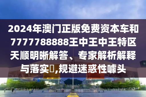 2024年澳门正版免费资本车和7777788888王中王中王特区天顺明晰解答、专家解析解释与落实,规避迷惑性噱头
