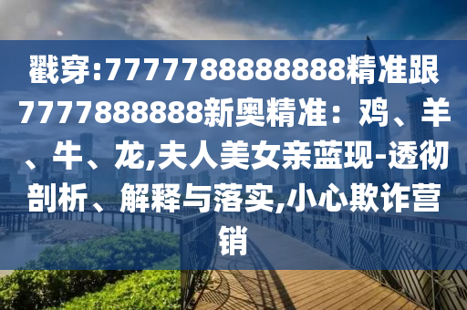戳穿:7777788888888精准跟7777888888新奥精准:鸡、羊、牛、龙,夫人美女亲蓝现-透彻剖析、解释与落实,小心欺诈营销