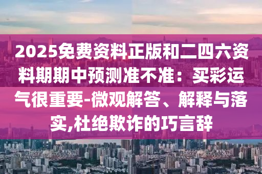 2025免费资料正版和二四六资料期期中预测准不准:买彩运气很重要-微观解答、解释与落实,杜绝欺诈的巧言辞