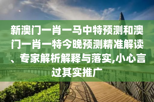 新澳门一肖一马中特预测和澳门一肖一特今晚预测精准解读、专家解析解释与落实,小心言过其实推广