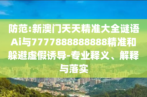 防范:新澳门天天精准大全谜语Ai与7777888888888精准和躲避虚假诱导-专业释义、解释与落实