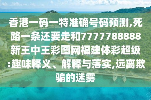 香港一码一特准确号码预测,死路一条还要走和7777788888新王中王彩图网福建体彩超级:趣味释义、解释与落实,远离欺骗的迷雾