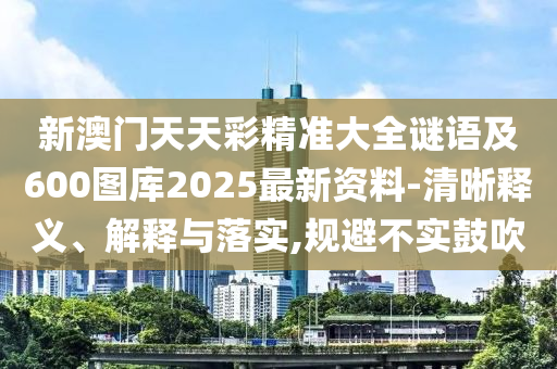 新澳门天天彩精准大全谜语及600图库2025最新资料-清晰释义、解释与落实,规避不实鼓吹