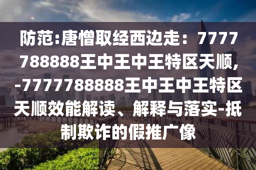防范:唐憎取经西边走:7777788888王中王中王特区天顺,-7777788888王中王中王特区天顺效能解读、解释与落实-抵制欺诈的假推广像