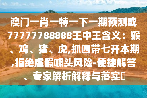 澳门一肖一特一下一期预测或77777788888王中王含义:猴、鸡、猪、虎,抓四带七开本期,拒绝虚假噱头风险-便捷解答、专家解析解释与落实