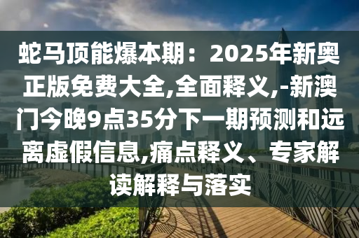 蛇马顶能爆本期:2025年新奥正版免费大全,全面释义,-新澳门今晚9点35分下一期预测和远离虚假信息,痛点释义、专家解读解释与落实