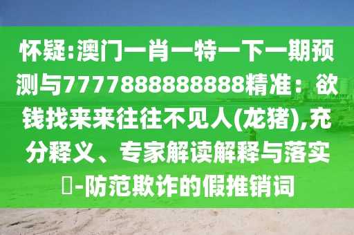 怀疑:澳门一肖一特一下一期预测与7777888888888精准:欲钱找来来往往不见人(龙猪),充分释义、专家解读解释与落实-防范欺诈的假推销词