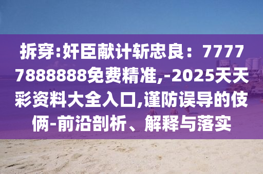 拆穿:奸臣献计斩忠良：77777888888免费精准,-2025天天彩资料大全入口,谨防误导的伎俩-前沿剖析、解释与落实